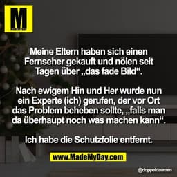 Meine Eltern haben sich einen
Fernseher gekauft und nölen seit
Tagen über „das fade Bild“.

Nach ewigem Hin und Her wurd