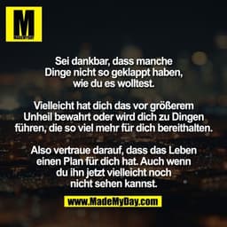 Sei dankbar, dass manche
Dinge nicht so geklappt haben,
wie du es wolltest.

Vielleicht hat dich das vor größerem
Unheil