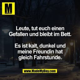 Leute, tut euch einen
Gefallen und bleibt im Bett.

Es ist kalt, dunkel und
meine Freundin hat
gleich Fahrstunde.
