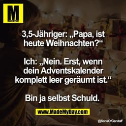 3,5-Jähriger: „Papa, ist
heute Weihnachten?“

Ich: „Nein. Erst, wenn
dein Adventskalender
komplett leer geräumt ist.“

B