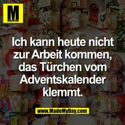 Ich kann heute nicht
zur Arbeit kommen,
das Türchen vom
Adventskalender
klemmt.