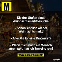 Die drei Stufen eines
Weihnachtsmarktbesuchs:

- Schön, endlich wieder
Weihnachtsmarkt!

- Alter, 6 € für eine Bratwurst