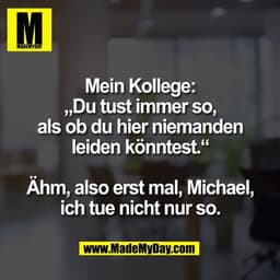 Mein Kollege:
„Du tust immer so,
als ob du hier niemanden
leiden könntest.“

Ähm, also erst mal, Michael,
ich tue nicht 