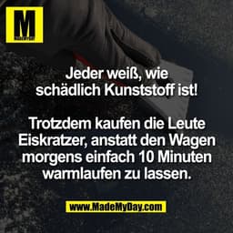 Jeder weiß, wie
schädlich Kunststoff ist!

Trotzdem kaufen die Leute
Eiskratzer, anstatt den Wagen
morgens einfach 10 Mi