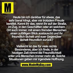 Heute bin ich dankbar für etwas, das
sehr banal klingt, aber mir trotzdem Freude
bereitet. Kennt ihr das, wenn ihr auf d