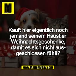 Kauft hier eigentlich noch
jemand seinem Haustier
Weihnachtsgeschenke,
damit es sich nicht aus-
geschlossen fühlt?