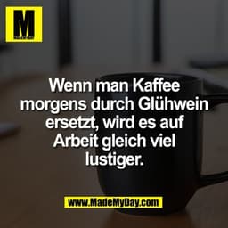 Wenn man Kaffee
morgens durch Glühwein
ersetzt, wird es auf
Arbeit gleich viel
lustiger.
