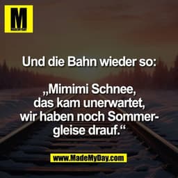 Und die Bahn wieder so:

„Mimimi Schnee,
das kam unerwartet,
wir haben noch Sommer-
gleise drauf.“