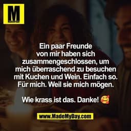 Ein paar Freunde
von mir haben sich
zusammengeschlossen, um
mich überraschend zu besuchen
mit Kuchen und Wein. Einfach s