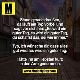 Stand gerade draußen,
da läuft ein Typ vorbei und
sagt vor sich hin: „Es wird ein
guter Tag, es wird ein guter Tag,
du s