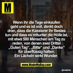 Wenn ihr die Tage einkaufen
geht und es ist voll, denkt doch
dran, dass die Kassierer ihr Bestes
tun und dass es mitunte