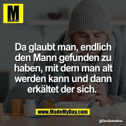 Da glaubt man, endlich
den Mann gefunden zu
haben, mit dem man alt
werden kann und dann
erkältet der sich.
