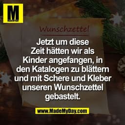 Jetzt um diese
Zeit hätten wir als
Kinder angefangen, in
den Katalogen zu blättern
und mit Schere und Kleber
unseren Wun
