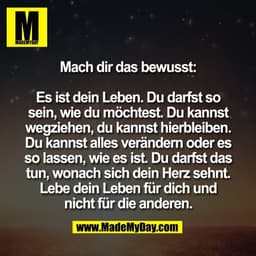 Mach dir das bewusst:

Es ist dein Leben. Du darfst so
sein, wie du möchtest. Du kannst
wegziehen, du kannst hierbleiben