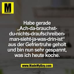 Habe gerade
„Ach-da-brauchst-
du-nichts-draufschreiben-
man-sieht-ja-was-drin-ist“
aus der Gefriertruhe geholt
und bin n