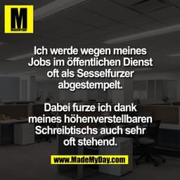 Ich werde wegen meines
Jobs im öffentlichen Dienst
oft als Sesselfurzer
abgestempelt.

Dabei furze ich dank
meines höhen