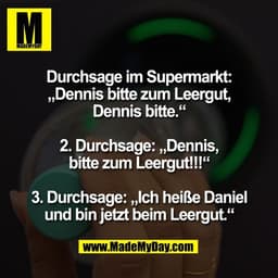 Durchsage im Supermarkt:
„Dennis bitte zum Leergut,
Dennis bitte.“

2. Durchsage: „Dennis,
bitte zum Leergut!!!“

3. Dur