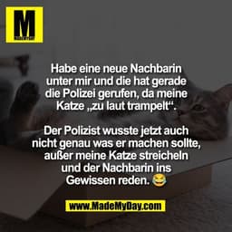 Habe eine neue Nachbarin
unter mir und die hat gerade
die Polizei gerufen, da meine
Katze „zu laut trampelt“.

Der Poliz
