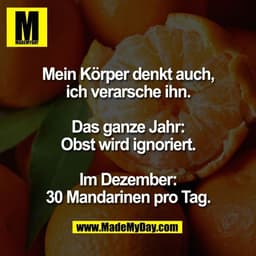 Mein Körper denkt auch,
ich verarsche ihn.

Das ganze Jahr:
Obst wird ignoriert.

Im Dezember:
30 Mandarinen pro Tag.