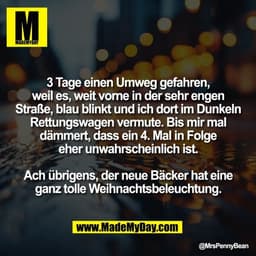 3 Tage einen Umweg gefahren,
weil es, weit vorne in der sehr engen
Straße, blau blinkt und ich dort im Dunkeln
Rettungsw