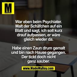 War eben beim Psychiater.
Malt der Schäfchen auf ein
Blatt und sagt, ich soll kurz
drauf aufpassen, er wäre
gleich wiede