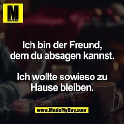 Ich bin der Freund,
dem du absagen kannst.

Ich wollte sowieso zu
Hause bleiben.