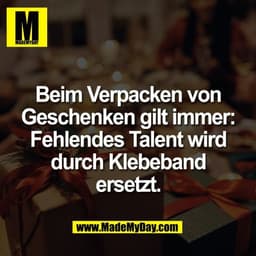 Beim Verpacken von
Geschenken gilt immer:
Fehlendes Talent wird
durch Klebeband
ersetzt.
