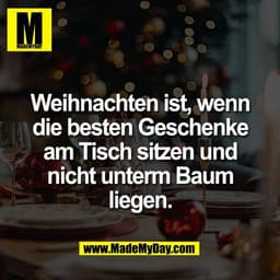 Weihnachten ist, wenn
die besten Geschenke
am Tisch sitzen und
nicht unterm Baum
liegen.