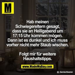 Hab meinen
Schwiegereltern gesagt,
dass sie an Heiligabend um
17:15 Uhr kommen mögen.
Dann ist es dunkel und ich muss
vo