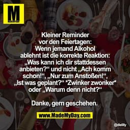 Kleiner Reminder
vor den Feiertagen:
Wenn jemand Alkohol
ablehnt ist die korrekte Reaktion:
„Was kann ich dir stattdesse