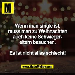 Wenn man single ist,
muss man zu Weihnachten
auch keine Schwieger-
eltern besuchen.

Es ist nicht alles schlecht!