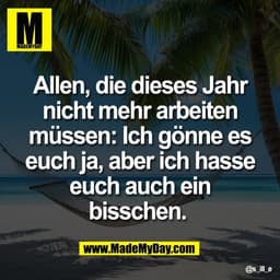 Allen, die dieses Jahr
nicht mehr arbeiten
müssen: Ich gönne es
euch ja, aber ich hasse
euch auch ein
bisschen.