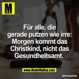 Für alle, die
gerade putzen wie irre:
Morgen kommt das
Christkind, nicht das
Gesundheitsamt.