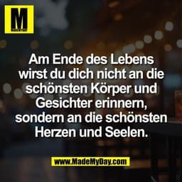 Am Ende des Lebens
wirst du dich nicht an die
schönsten Körper und
Gesichter erinnern,
sondern an die schönsten
Herzen u