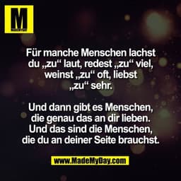 Für manche Menschen lachst
du „zu“ laut, redest „zu“ viel,
weinst „zu“ oft, liebst
„zu“ sehr.

Und dann gibt es Menschen
