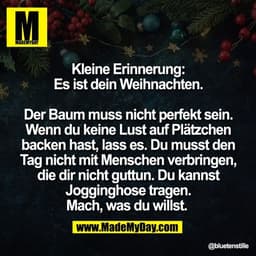 Kleine Erinnerung:
Es ist dein Weihnachten.

Der Baum muss nicht perfekt sein.
Wenn du keine Lust auf Plätzchen
backen h