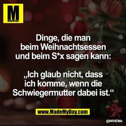 Dinge, die man
beim Weihnachtsessen
und beim S*x sagen kann:

„Ich glaub nicht, dass
ich komme, wenn die
Schwiegermutter