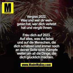 Vergiss 2022.
Was und wer dir weh-
getan hat, wer dich verletzt
hat und vergib ihnen.

Freu dich auf 2023.
Auf alles, wa