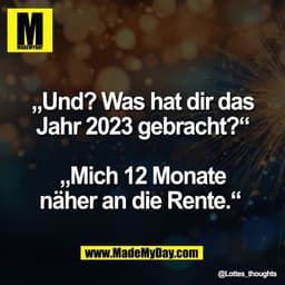 „Und? Was hat dir das
Jahr 2023 gebracht?“

„Mich 12 Monate
näher an die Rente.“