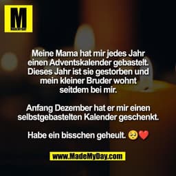 Meine Mama hat mir jedes Jahr
einen Adventskalender gebastelt.
Dieses Jahr ist sie gestorben und
mein kleiner Bruder woh