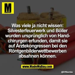 Was viele ja nicht wissen:
Silvesterfeuerwerk und Böller
wurden ursprünglich von Hand-
chirurgen erfunden, damit sie
auf