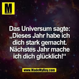 Das Universum sagte:
„Dieses Jahr habe ich
dich stark gemacht.
Nächstes Jahr mache
ich dich glücklich!“