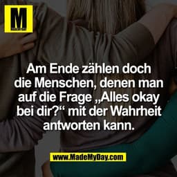 Am Ende zählen doch
die Menschen, denen man
auf die Frage „Alles okay
bei dir?“ mit der Wahrheit
antworten kann.