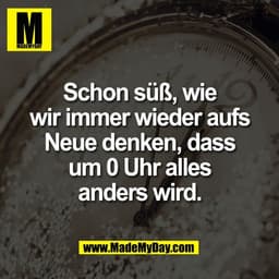 Schon süß, wie
wir immer wieder aufs
Neue denken, dass
um 0 Uhr alles
anders wird.