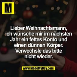 Lieber Weihnachtsmann,
ich wünsche mir im nächsten
Jahr ein fettes Konto und
einen dünnen Körper.
Verwechsle das bitte
n