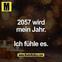 2057 wird
mein Jahr.

Ich fühle es.