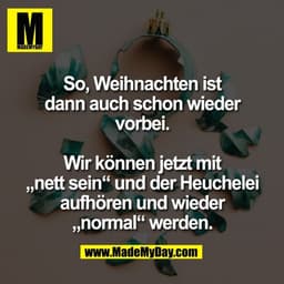 So, Weihnachten ist
dann auch schon wieder
vorbei.

Wir können jetzt mit
„nett sein“ und der Heuchelei
aufhören und wied