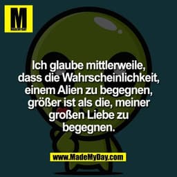 Ich glaube mittlerweile,
dass die Wahrscheinlichkeit,
einem Alien zu begegnen,
größer ist als die, meiner
großen Liebe z