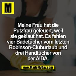 Meine Frau hat die
Putzfrau gefeuert, weil
sie geklaut hat. Es fehlen
vier Badetücher vom letzten
Robinson-Cluburlaub un