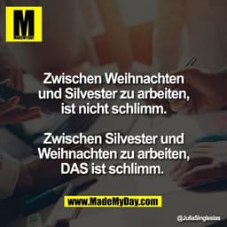Zwischen Weihnachten
und Silvester zu arbeiten,
ist nicht schlimm.

Zwischen Silvester und
Weihnachten zu arbeiten,
DAS 
